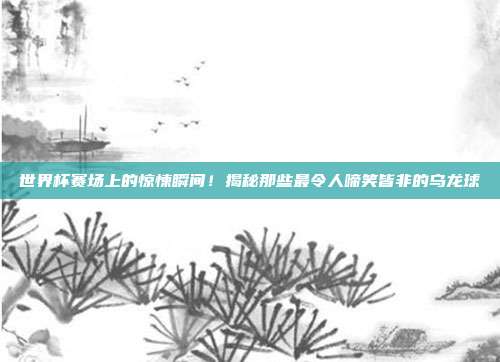 世界杯赛场上的惊悚瞬间!揭秘那些最令人啼笑皆非的乌龙球