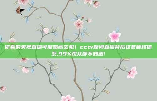 你看的央视直播可能暗藏玄机！cctv新闻直播背后这套硬核体系,99%观众都不知道!