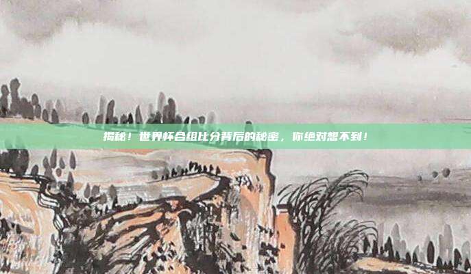 揭秘！世界杯合组比分背后的秘密，你绝对想不到！