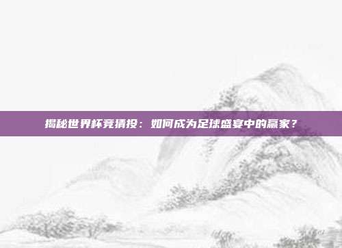 揭秘世界杯竞猜投:如何成为足球盛宴中的赢家?