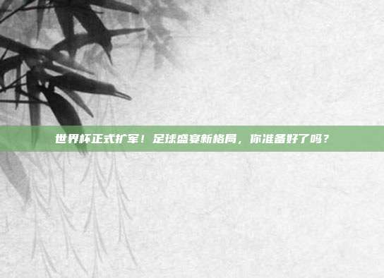 世界杯正式扩军!足球盛宴新格局,你准备好了吗?