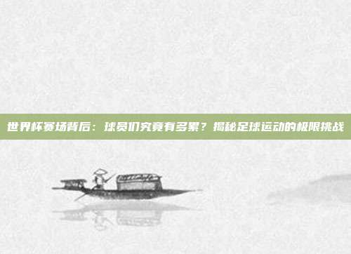 世界杯赛场背后：球员们究竟有多累？揭秘足球运动的极限挑战