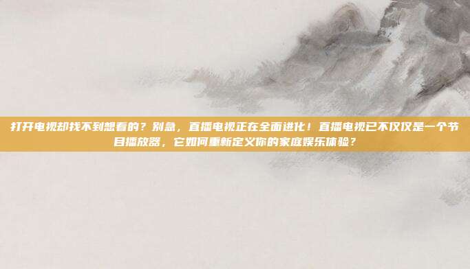 打开电视却找不到想看的？别急，直播电视正在全面进化！直播电视已不仅仅是一个节目播放器，它如何重新定义你的家庭娱乐体验？