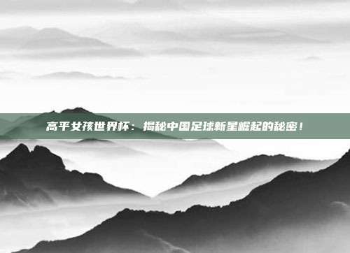 高平女孩世界杯：揭秘中国足球新星崛起的秘密！