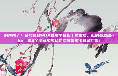 别再找了！全网最稳NBA直播平台终于被发现。低调看直播nba，这3个隐藏功能让你彻底告别卡顿和广告！