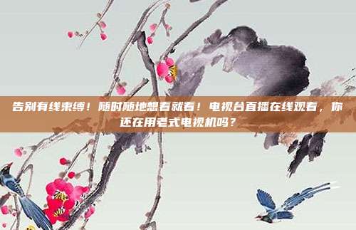 告别有线束缚！随时随地想看就看！电视台直播在线观看，你还在用老式电视机吗？