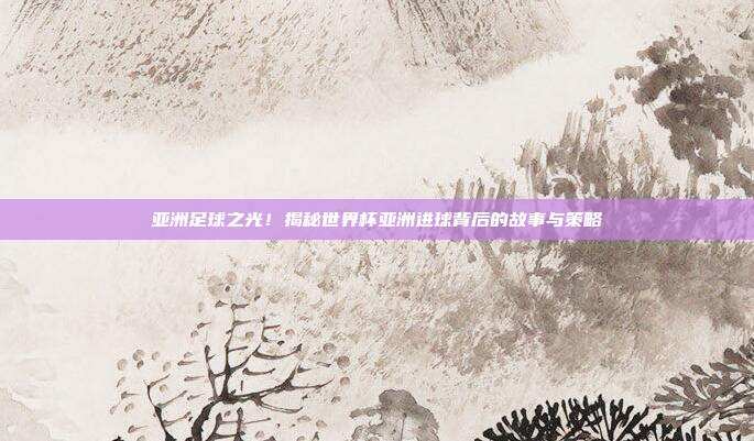 亚洲足球之光!揭秘世界杯亚洲进球背后的故事与策略