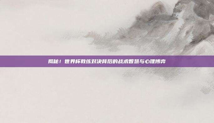 揭秘！世界杯教练对决背后的战术智慧与心理博弈