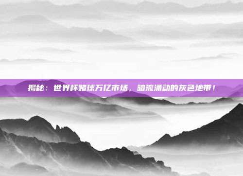 揭秘：世界杯赌球万亿市场，暗流涌动的灰色地带！