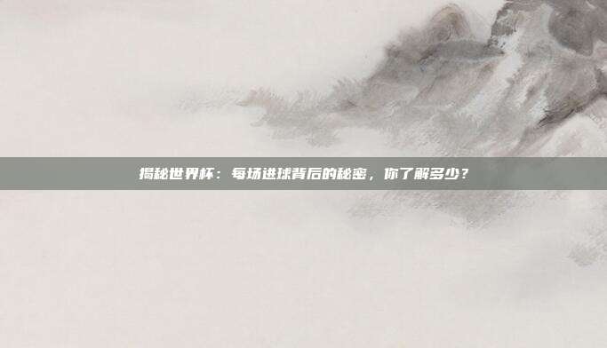 揭秘世界杯：每场进球背后的秘密，你了解多少？