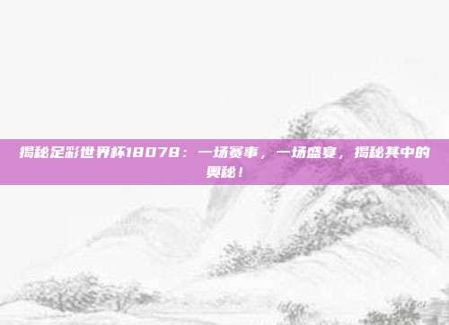 揭秘足彩世界杯18078：一场赛事，一场盛宴，揭秘其中的奥秘！