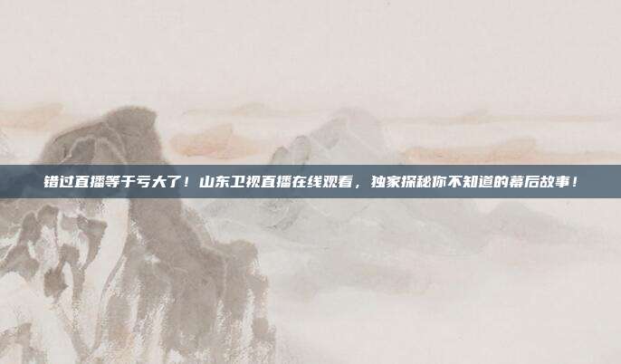 错过直播等于亏大了！山东卫视直播在线观看，独家探秘你不知道的幕后故事！