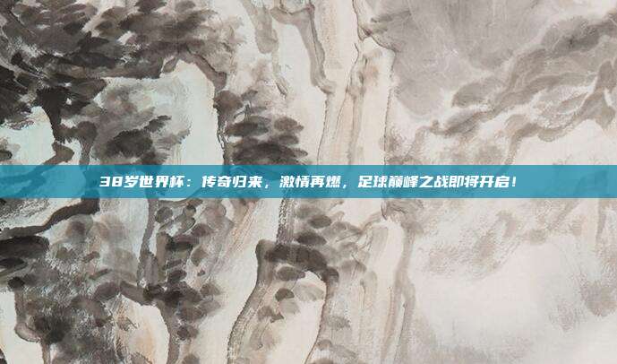 38岁世界杯：传奇归来，激情再燃，足球巅峰之战即将开启！