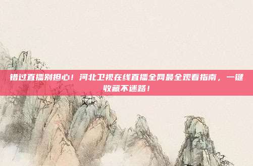 错过直播别担心！河北卫视在线直播全网最全观看指南，一键收藏不迷路！