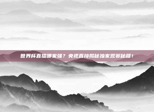 世界杯直播哪家强？央视直接揭秘独家观赛秘籍！