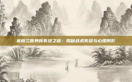 英格兰世界杯失球之谜:揭秘战术失误与心理阴影