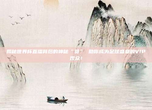 揭秘世界杯直播背后的神秘“员” 助你成为足球盛宴的VIP观众!