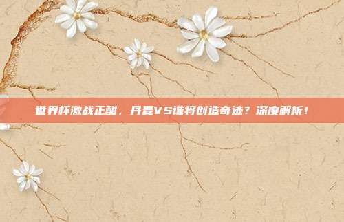 世界杯激战正酣，丹麦VS谁将创造奇迹？深度解析！