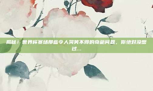 揭秘！世界杯赛场那些令人哭笑不得的奇葩问题，你绝对没想过...