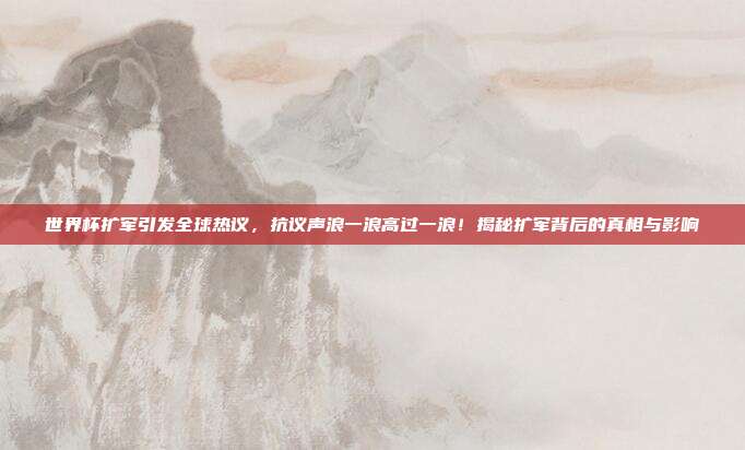 世界杯扩军引发全球热议,抗议声浪一浪高过一浪!揭秘扩军背后的真相与影响