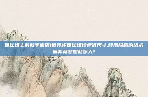 足球场上的数学密码!世界杯足球场地标准尺寸,背后隐藏的战术博弈竟然如此惊人?