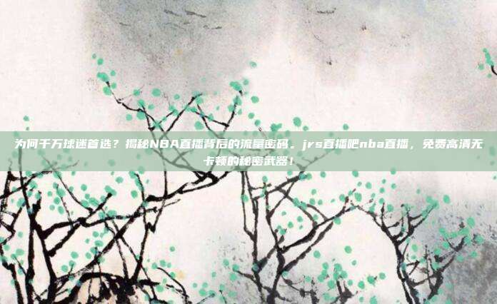 为何千万球迷首选？揭秘NBA直播背后的流量密码。jrs直播吧nba直播，免费高清无卡顿的秘密武器！