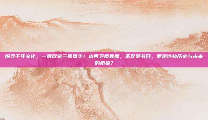 探寻千年文化，一屏尽览三晋风华！山西卫视直播，不仅是节目，更是连接历史与未来的桥梁？