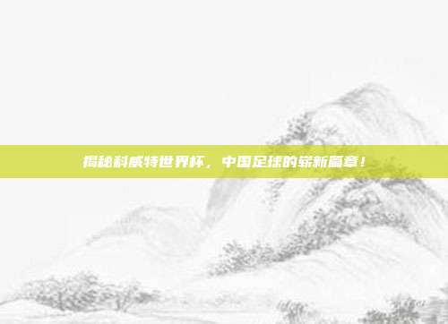 揭秘科威特世界杯,中国足球的崭新篇章!