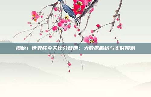 揭秘!世界杯今天比分背后:大数据解析与实时预测