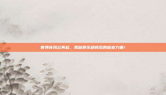世界杯风云再起，揭秘俱乐部背后的秘密力量！