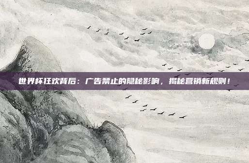 世界杯狂欢背后：广告禁止的隐秘影响，揭秘营销新规则！