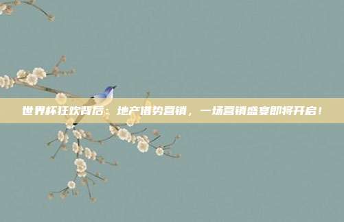 世界杯狂欢背后：地产借势营销，一场营销盛宴即将开启！