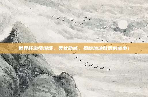 世界杯激情燃烧，美女助威，揭秘加油背后的故事！