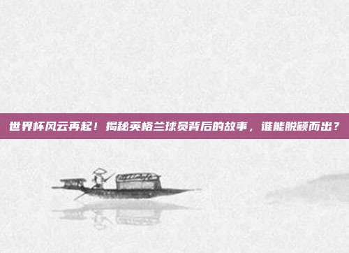 世界杯风云再起!揭秘英格兰球员背后的故事,谁能脱颖而出?