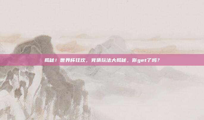 揭秘！世界杯狂欢，竞猜玩法大揭秘，你get了吗？