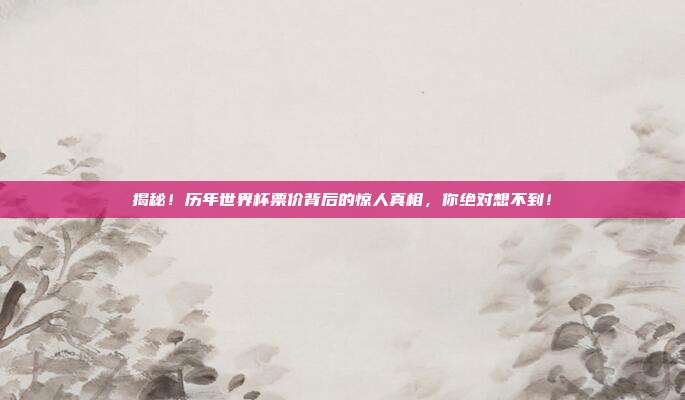 揭秘！历年世界杯票价背后的惊人真相，你绝对想不到！