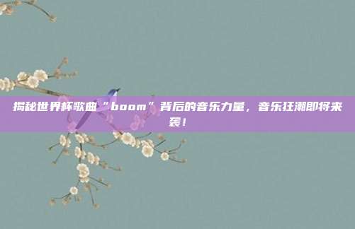 揭秘世界杯歌曲“boom”背后的音乐力量,音乐狂潮即将来袭!