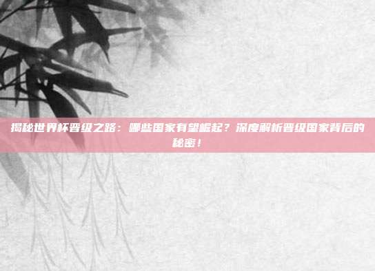 揭秘世界杯晋级之路:哪些国家有望崛起?深度解析晋级国家背后的秘密!