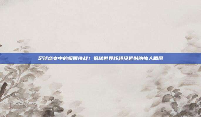 足球盛宴中的极限挑战!揭秘世界杯超级远射的惊人瞬间