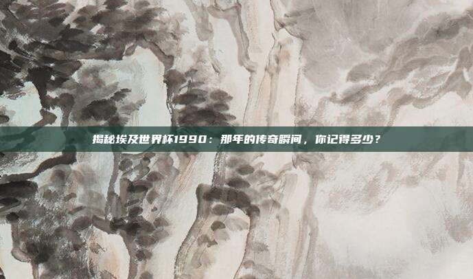 揭秘埃及世界杯1990：那年的传奇瞬间，你记得多少？
