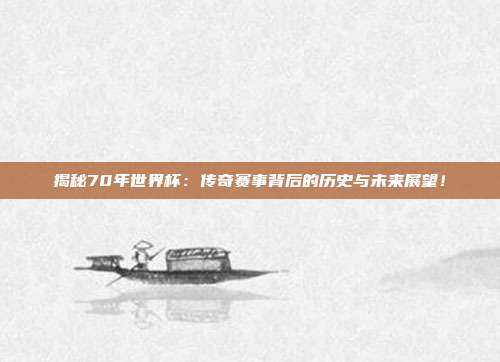 揭秘70年世界杯：传奇赛事背后的历史与未来展望！