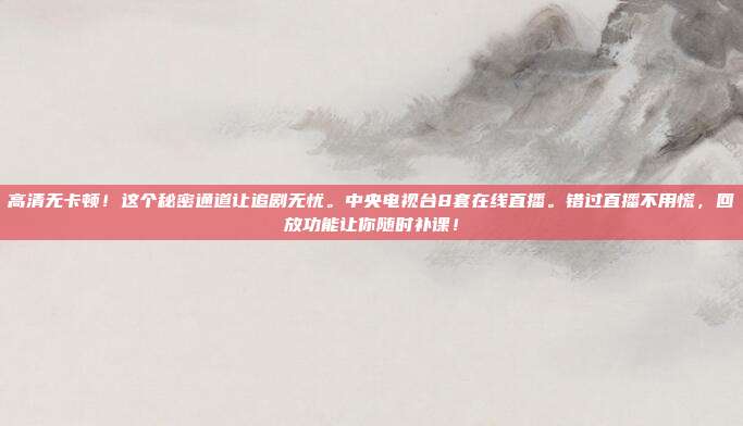高清无卡顿！这个秘密通道让追剧无忧。中央电视台8套在线直播。错过直播不用慌，回放功能让你随时补课！