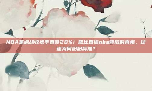 NBA焦点战收视率暴跌20%！篮球直播nba背后的真相，球迷为何纷纷弃播？