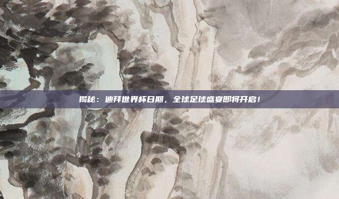 揭秘：迪拜世界杯日期，全球足球盛宴即将开启！