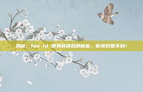 揭秘：fan id 世界杯背后的秘密，你绝对想不到！
