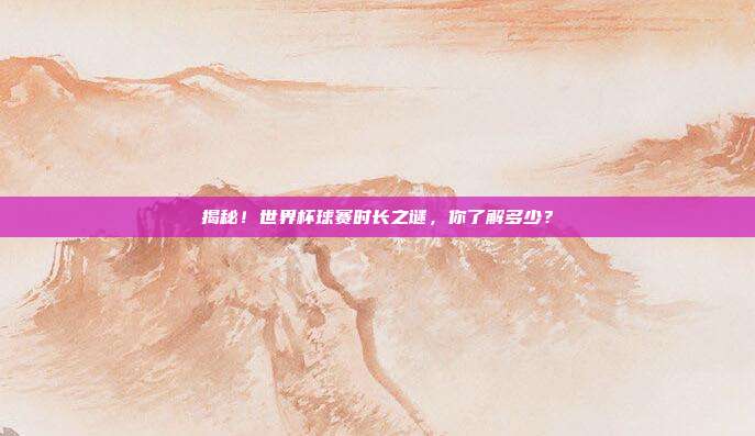 揭秘！世界杯球赛时长之谜，你了解多少？