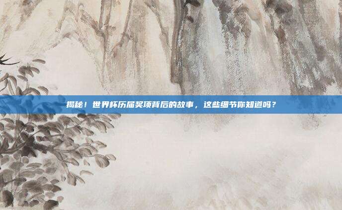 揭秘！世界杯历届奖项背后的故事，这些细节你知道吗？
