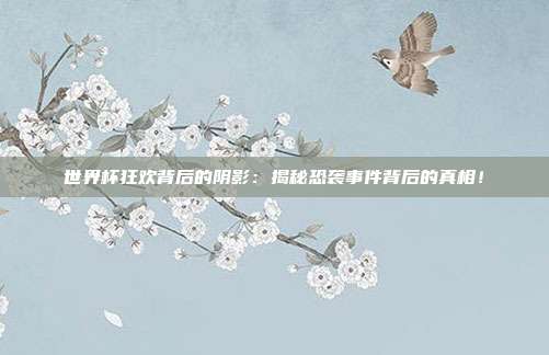 世界杯狂欢背后的阴影:揭秘恐袭事件背后的真相!