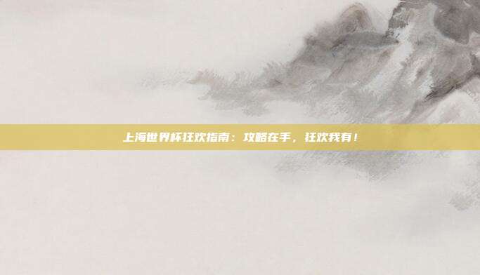 上海世界杯狂欢指南：攻略在手，狂欢我有！