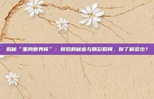 揭秘“星尚世界杯”：背后的秘密与精彩瞬间，你了解多少？